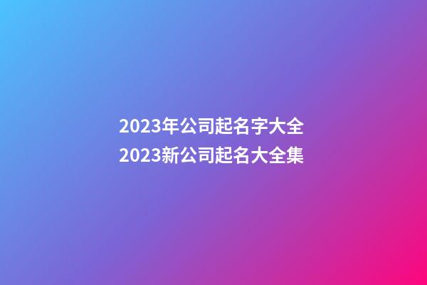 2023年公司起名字大全 2023新公司起名大全集-第1張-公司起名-玄機派